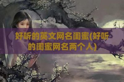 ​好听的英文网名闺蜜(好听的闺蜜网名两个人)